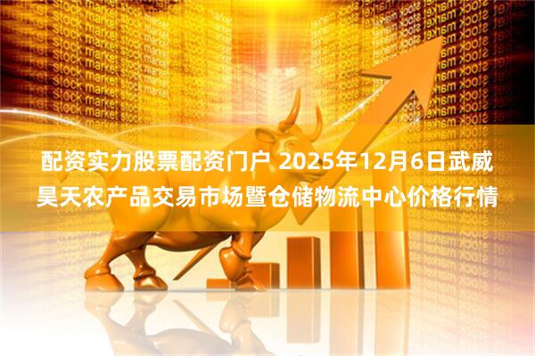 配资实力股票配资门户 2025年12月6日武威昊天农产品交易市场暨仓储物流中心价格行情