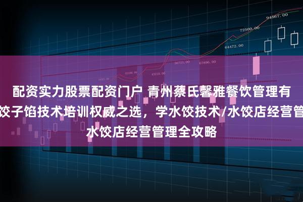 配资实力股票配资门户 青州蔡氏馨雅餐饮管理有限公司：饺子馅技术培训权威之选，学水饺技术/水饺店经营管理全攻略