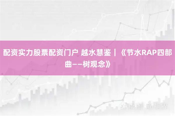 配资实力股票配资门户 越水慧鉴｜《节水RAP四部曲——树观念》