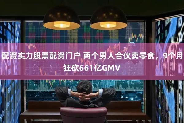 配资实力股票配资门户 两个男人合伙卖零食，9个月狂砍661亿GMV