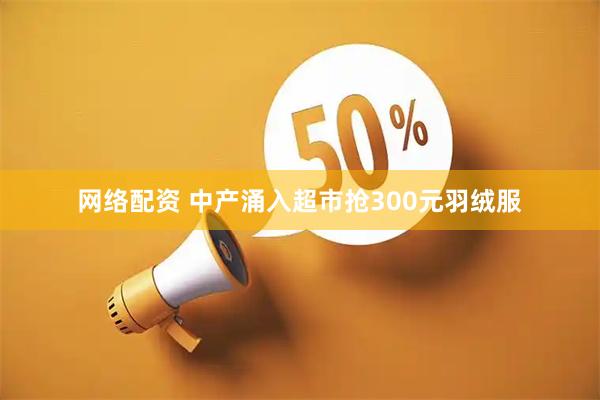 网络配资 中产涌入超市抢300元羽绒服