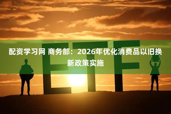 配资学习网 商务部：2026年优化消费品以旧换新政策实施