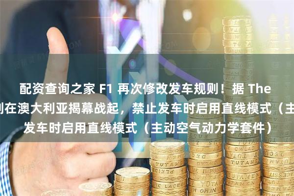配资查询之家 F1 再次修改发车规则！据 The Race 消息，F1 计划在澳大利亚揭幕战起，禁止发车时启用直线模式（主动空气动力学套件）