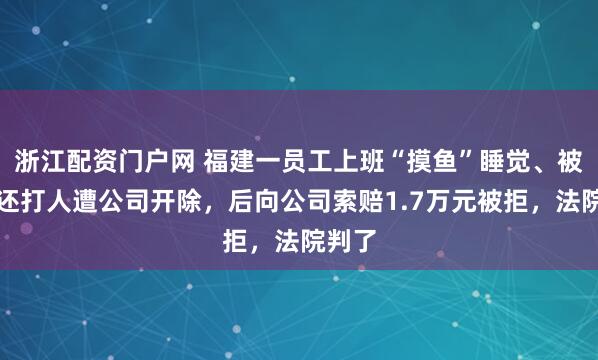 浙江配资门户网 福建一员工上班“摸鱼”睡觉、被发现还打人遭公司开除，后向公司索赔1.7万元被拒，法院判了