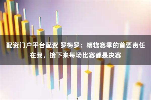 配资门户平台配资 罗梅罗:糟糕赛季的首要责任在我,接下来每场比赛都是决赛