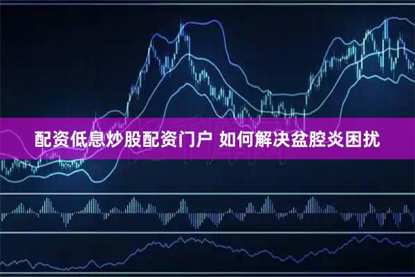 配资低息炒股配资门户 如何解决盆腔炎困扰