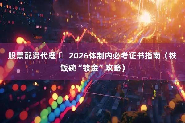 股票配资代理 ️ 2026体制内必考证书指南（铁饭碗“镀金”攻略）