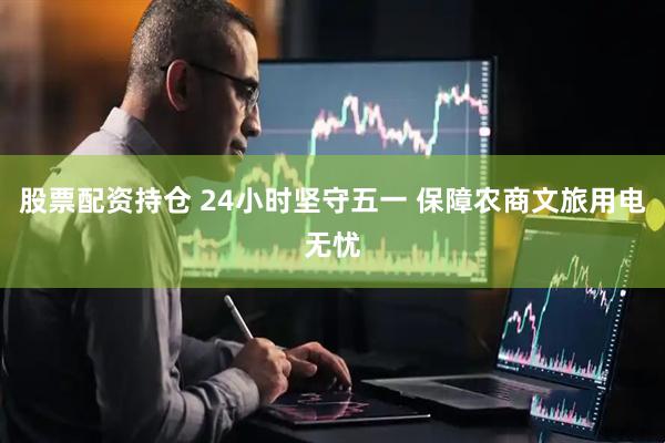 股票配资持仓 24小时坚守五一 保障农商文旅用电无忧