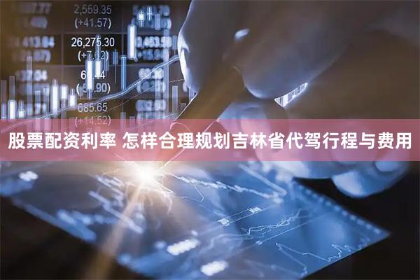 股票配资利率 怎样合理规划吉林省代驾行程与费用