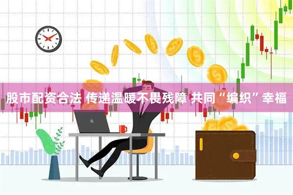 股市配资合法 传递温暖不畏残障 共同“编织”幸福