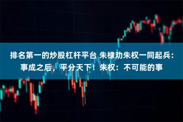 排名第一的炒股杠杆平台 朱棣劝朱权一同起兵：事成之后，平分天下！朱权：不可能的事