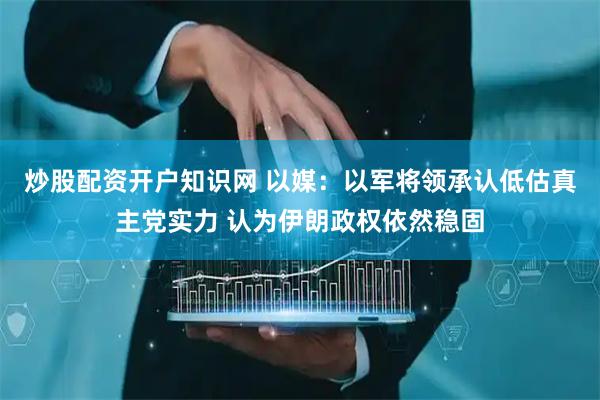 炒股配资开户知识网 以媒：以军将领承认低估真主党实力 认为伊朗政权依然稳固