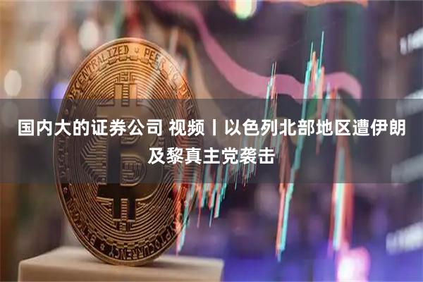 国内大的证券公司 视频丨以色列北部地区遭伊朗及黎真主党袭击