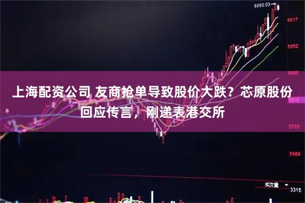 上海配资公司 友商抢单导致股价大跌？芯原股份回应传言，刚递表港交所