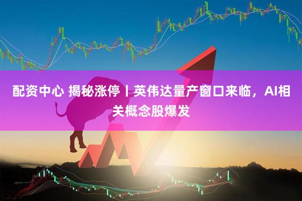 配资中心 揭秘涨停丨英伟达量产窗口来临，AI相关概念股爆发