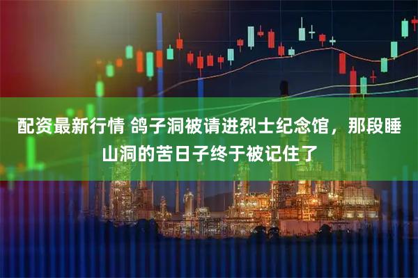 配资最新行情 鸽子洞被请进烈士纪念馆，那段睡山洞的苦日子终于被记住了