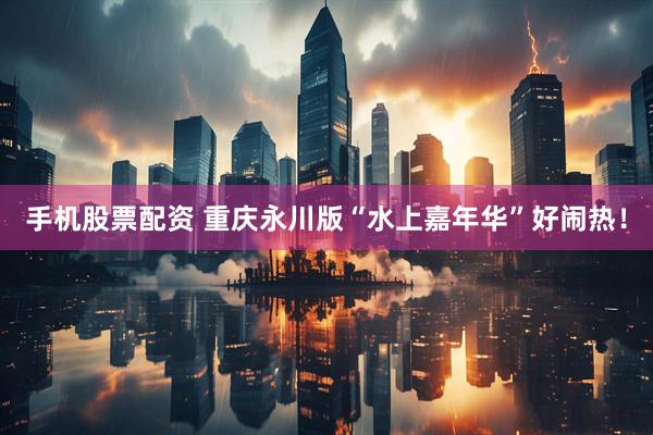手机股票配资 重庆永川版“水上嘉年华”好闹热！