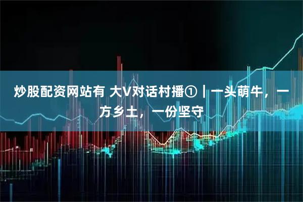 炒股配资网站有 大V对话村播①｜一头萌牛，一方乡土，一份坚守