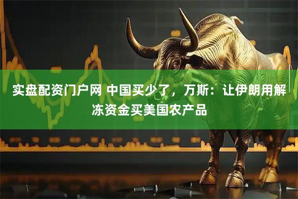 实盘配资门户网 中国买少了，万斯：让伊朗用解冻资金买美国农产品