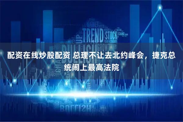 配资在线炒股配资 总理不让去北约峰会，捷克总统闹上最高法院