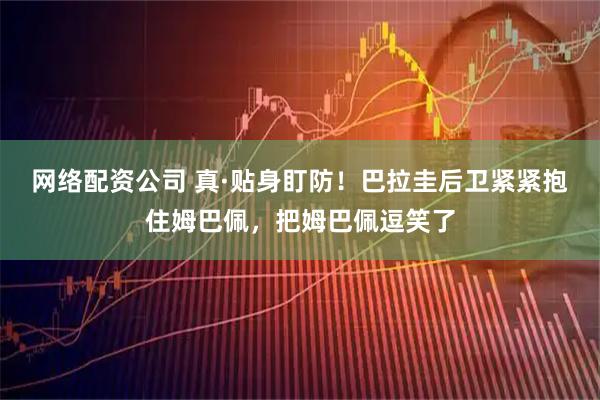网络配资公司 真·贴身盯防！巴拉圭后卫紧紧抱住姆巴佩，把姆巴佩逗笑了