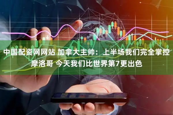 中国配资网网站 加拿大主帅：上半场我们完全掌控摩洛哥 今天我们比世界第7更出色