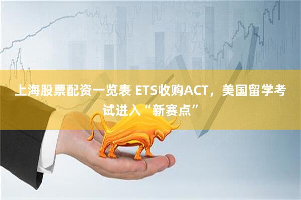 上海股票配资一览表 ETS收购ACT，美国留学考试进入“新赛点”