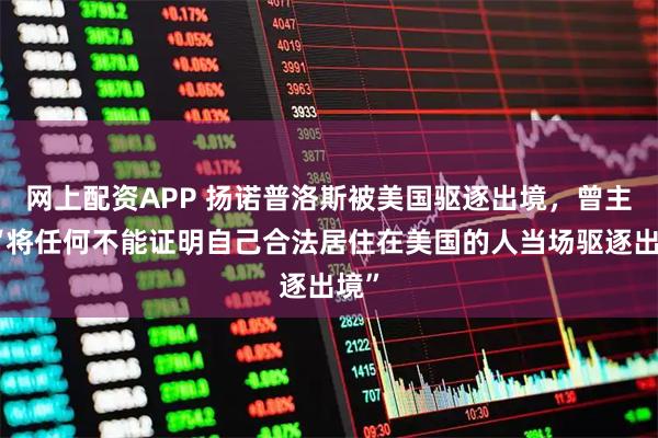 网上配资APP 扬诺普洛斯被美国驱逐出境，曾主张“将任何不能证明自己合法居住在美国的人当场驱逐出境”